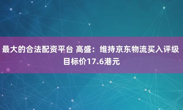 最大的合法配资平台 高盛：维持京东物流买入评级 目标价17.6港元