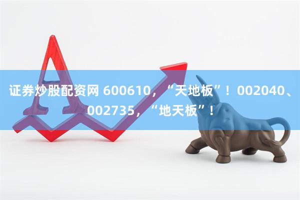证券炒股配资网 600610，“天地板”！002040、002735，“地天板”！