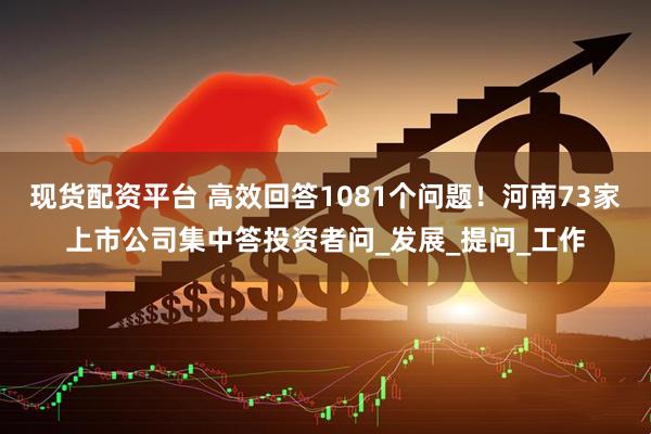 现货配资平台 高效回答1081个问题！河南73家上市公司集中答投资者问_发展_提问_工作