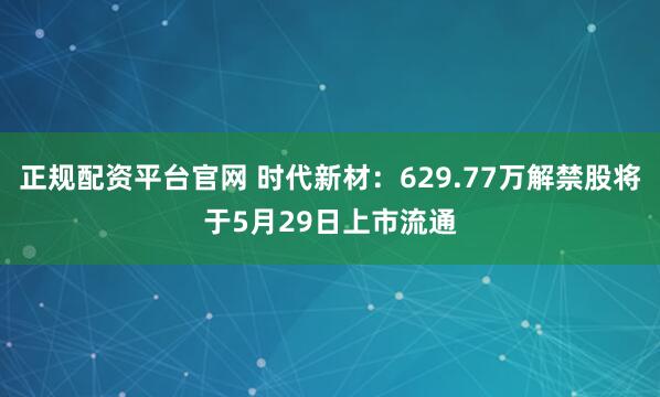 正规配资平台官网 时代新材：629.77万解禁股将于5月29日上市流通
