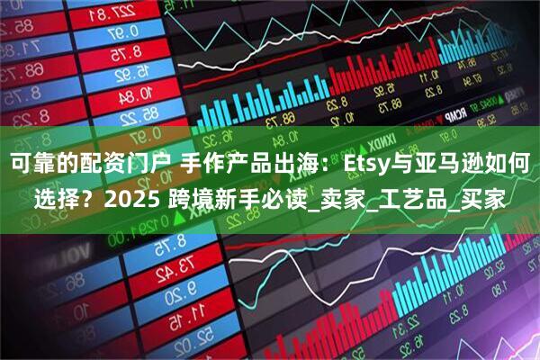可靠的配资门户 手作产品出海：Etsy与亚马逊如何选择？2025 跨境新手必读_卖家_工艺品_买家