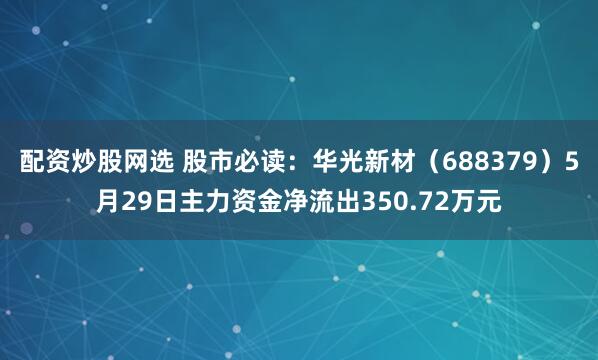 配资炒股网选 股市必读：华光新材（688379）5月29日主力资金净流出350.72万元