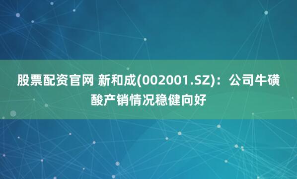 股票配资官网 新和成(002001.SZ)：公司牛磺酸产销情况稳健向好