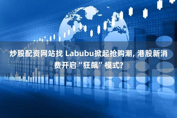 炒股配资网站找 Labubu掀起抢购潮, 港股新消费开启“狂飙”模式?
