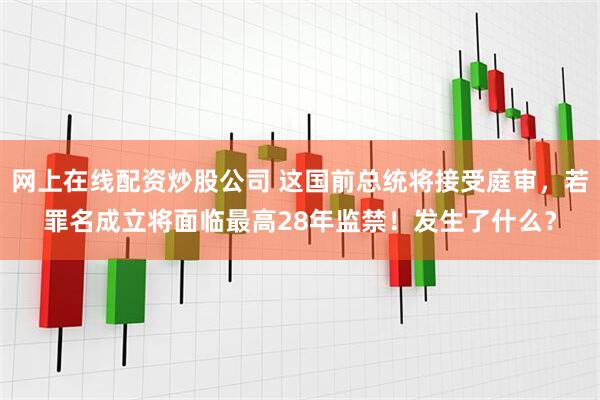 网上在线配资炒股公司 这国前总统将接受庭审，若罪名成立将面临最高28年监禁！发生了什么？