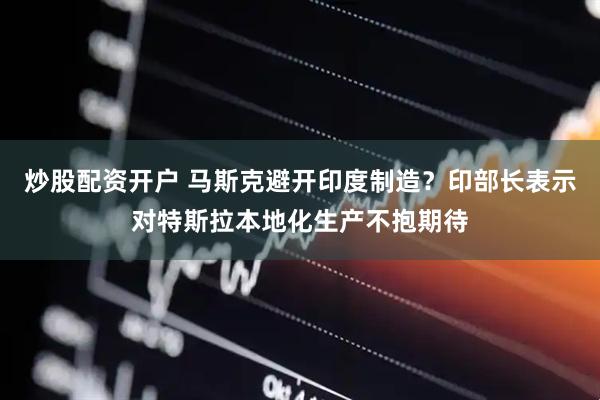 炒股配资开户 马斯克避开印度制造？印部长表示对特斯拉本地化生产不抱期待