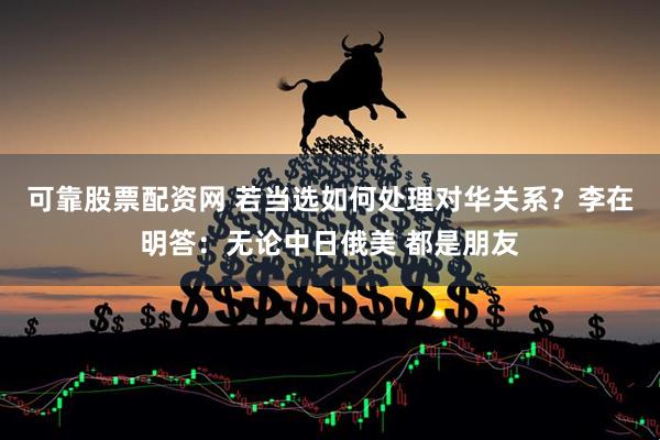 可靠股票配资网 若当选如何处理对华关系？李在明答：无论中日俄美 都是朋友
