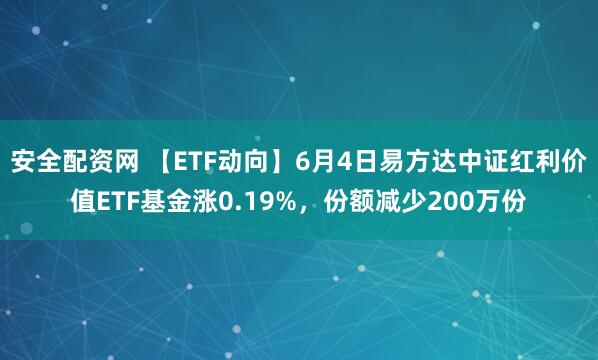 安全配资网 【ETF动向】6月4日易方达中证红利价值ETF基金涨0.19%，份额减少200万份