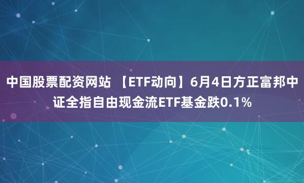 中国股票配资网站 【ETF动向】6月4日方正富邦中证全指自由现金流ETF基金跌0.1%