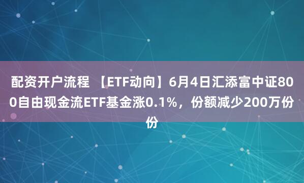 配资开户流程 【ETF动向】6月4日汇添富中证800自由现金流ETF基金涨0.1%，份额减少200万份