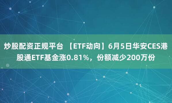 炒股配资正规平台 【ETF动向】6月5日华安CES港股通ETF基金涨0.81%，份额减少200万份