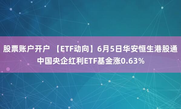 股票账户开户 【ETF动向】6月5日华安恒生港股通中国央企红利ETF基金涨0.63%