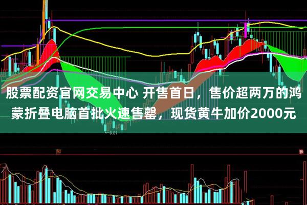 股票配资官网交易中心 开售首日，售价超两万的鸿蒙折叠电脑首批火速售罄，现货黄牛加价2000元