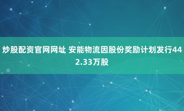 炒股配资官网网址 安能物流因股份奖励计划发行442.33万股