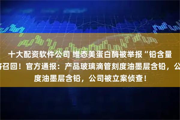 十大配资软件公司 维态美蛋白酶被举报“铅含量超标”，产品将召回！官方通报：产品玻璃滴管刻度油墨层含铅，公司被立案侦查！