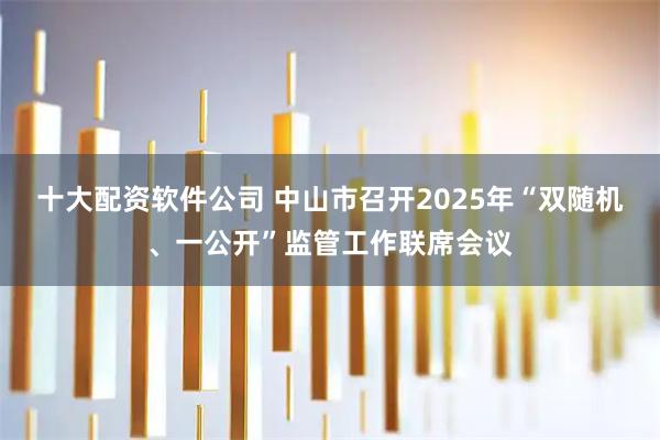 十大配资软件公司 中山市召开2025年“双随机、一公开”监管工作联席会议