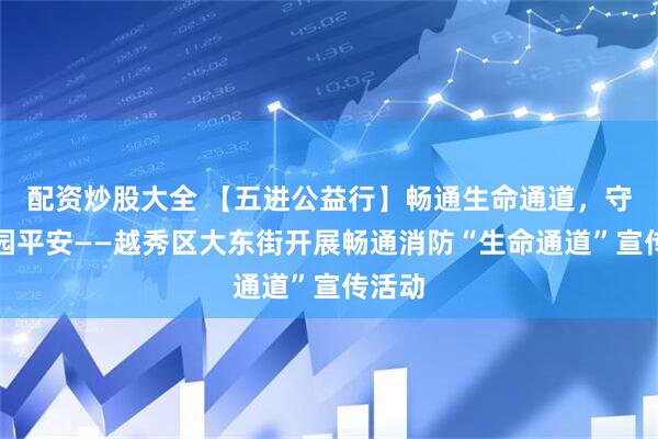 配资炒股大全 【五进公益行】畅通生命通道，守护家园平安——越秀区大东街开展畅通消防“生命通道”宣传活动