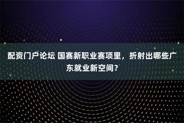 配资门户论坛 国赛新职业赛项里，折射出哪些广东就业新空间？